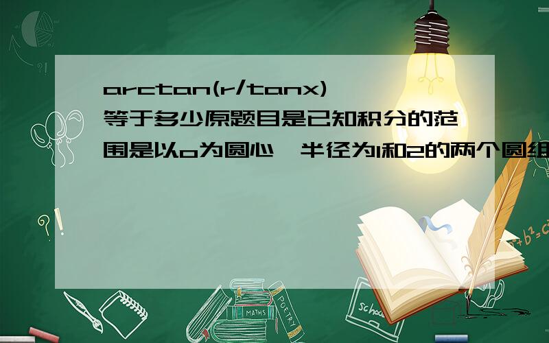 arctan(r/tanx)等于多少原题目是已知积分的范围是以o为圆心,半径为1和2的两个圆组成的圆环中,角度为【0,π/4】的一小截圆环,求arctan（x/y）二重积分的值.【就是范围是由圆x^2+y^2=1,x^2+y^2=4,直线y=