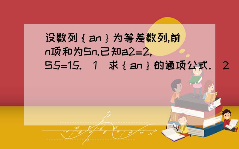 设数列｛an｝为等差数列,前n项和为Sn,已知a2=2,S5=15.（1）求｛an｝的通项公式.（2）若bn=an/2的n次方,求数列｛bn｝的前n项和Tn