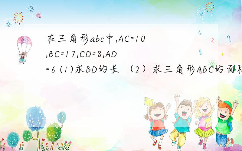 在三角形abc中,AC=10,BC=17,CD=8,AD=6 (1)求BD的长 （2）求三角形ABC的面积 快点快点啊,我着急啊