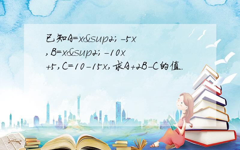 已知A=x²-5x,B=x²-10x+5,C=10-15x,求A+2B-C的值.