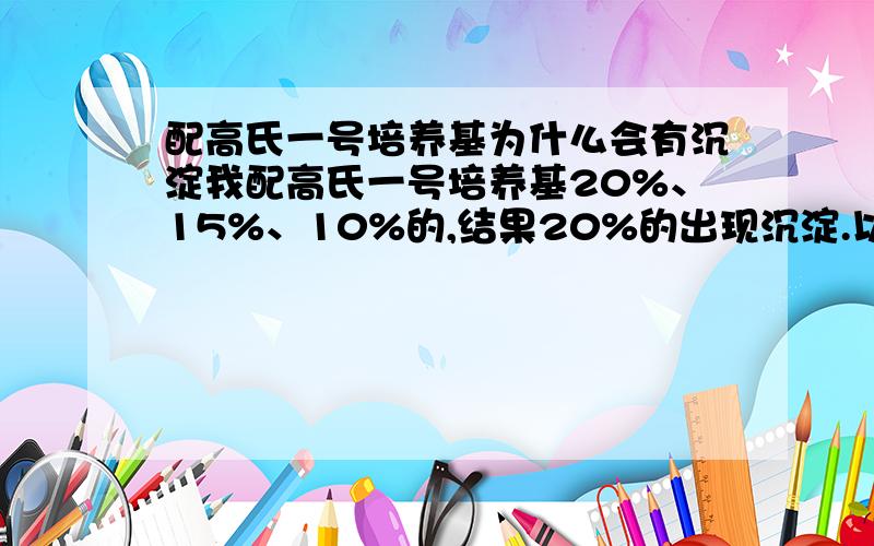 配高氏一号培养基为什么会有沉淀我配高氏一号培养基20%、15%、10%的,结果20%的出现沉淀.以前也配过没有出现这种情况,上次换了琼脂以后,有沉淀出现,但低盐度又没有沉淀,这是为什么呢?