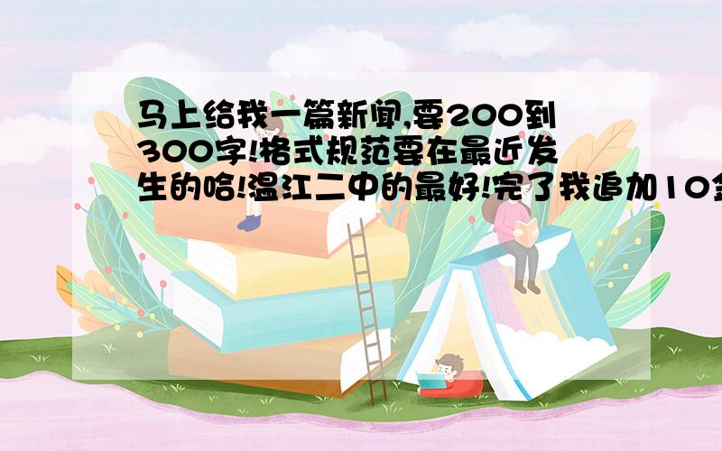 马上给我一篇新闻,要200到300字!格式规范要在最近发生的哈!温江二中的最好!完了我追加10金币