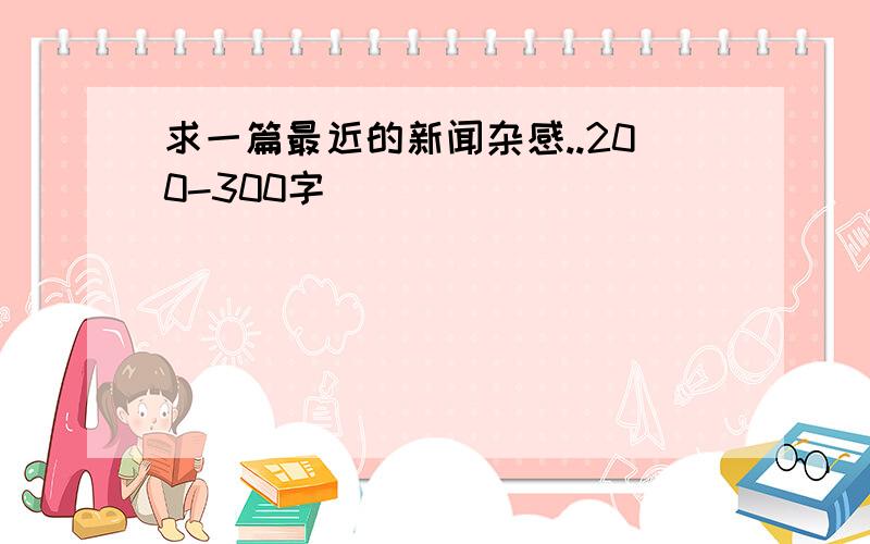 求一篇最近的新闻杂感..200-300字