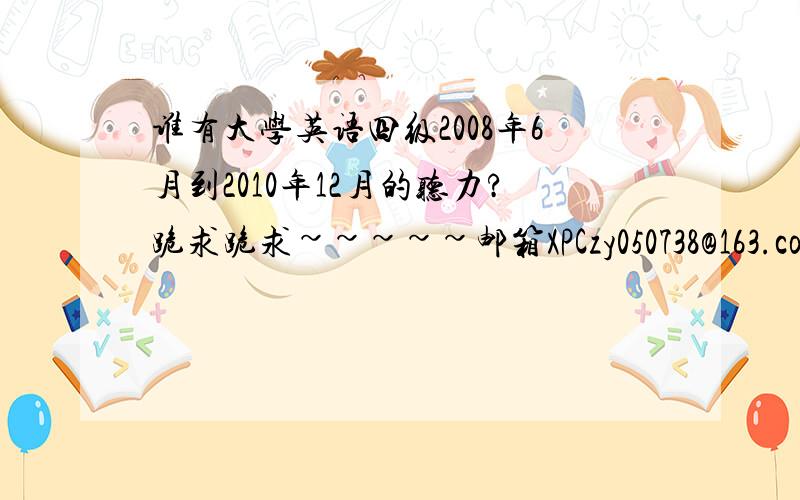 谁有大学英语四级2008年6月到2010年12月的听力?跪求跪求~~~~~邮箱XPCzy050738@163.com