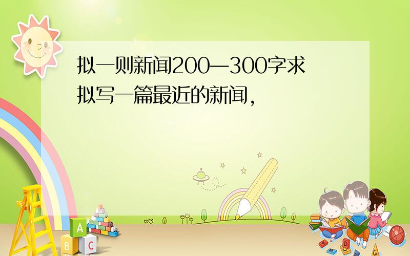 拟一则新闻200—300字求拟写一篇最近的新闻,