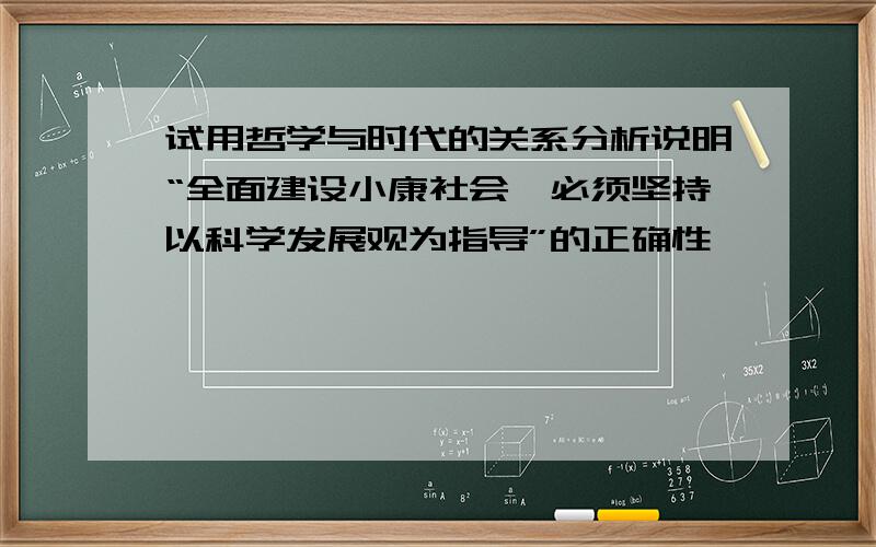 试用哲学与时代的关系分析说明“全面建设小康社会,必须坚持以科学发展观为指导”的正确性