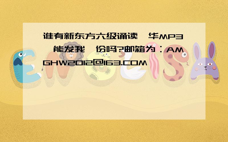 谁有新东方六级诵读菁华MP3,能发我一份吗?邮箱为：AMGHW2012@163.COM