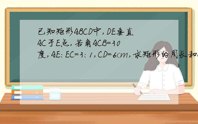 已知矩形ABCD中,DE垂直AC于E点,若角ACB=30度,AE:EC=3:1,CD=6cm,求矩形的周长和AE的长.