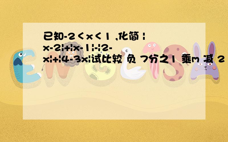 已知-2＜x＜1 ,化简 |x-2|+|x-1|-|2-x|+|4-3x|试比较 负 7分之1 乘m 减 2 和 负 7分之1 乘 n 减 2 的大小已知-x＞y,x＞0,y＜0,求|x|与|y|的大小,并说明理由已知 a 乘 b的平方 ＞0,b分之a ＜-1,呢么a+b______0（不