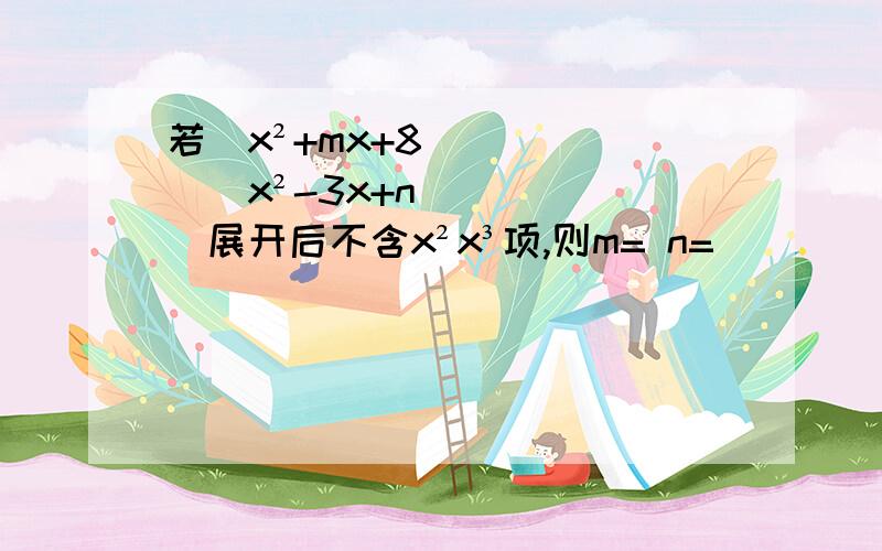 若（x²+mx+8）(x²-3x+n)展开后不含x²x³项,则m= n=