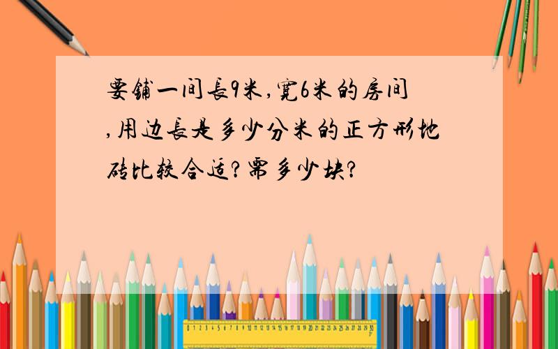 要铺一间长9米,宽6米的房间,用边长是多少分米的正方形地砖比较合适?需多少块?