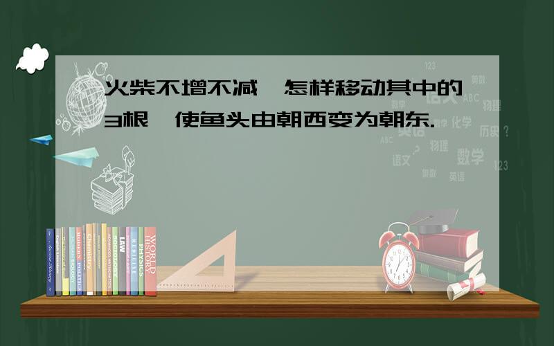 火柴不增不减,怎样移动其中的3根,使鱼头由朝西变为朝东.