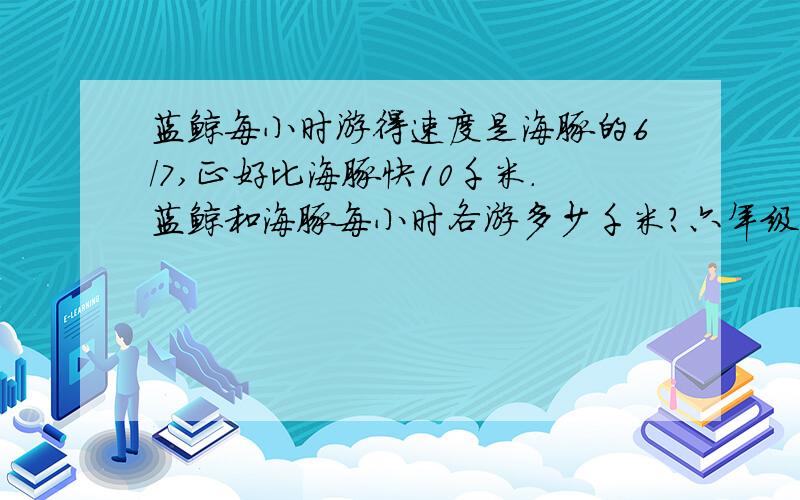 蓝鲸每小时游得速度是海豚的6/7,正好比海豚快10千米.蓝鲸和海豚每小时各游多少千米?六年级试卷问题,帮个忙啊!越快越好.