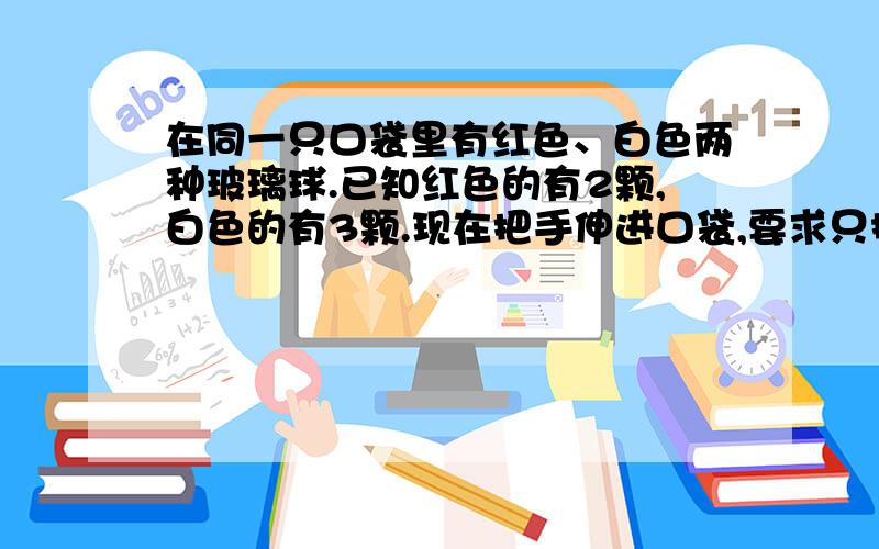 在同一只口袋里有红色、白色两种玻璃球.已知红色的有2颗,白色的有3颗.现在把手伸进口袋,要求只摸出2颗玻璃珠.问,摸到的这2颗玻璃珠中,问摸到的这两颗珠子都是白色的可能性是百分之几?