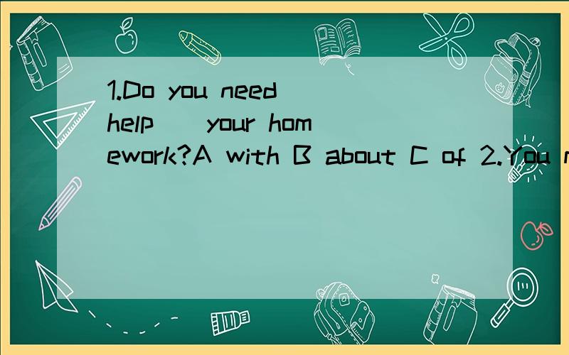 1.Do you need help__your homework?A with B about C of 2.You must __at the third stop.A to get offB get off C get to off3.There is a bus ___five minutes.A every B for C of 4.I don't know the __names.A twin'B twins'C twins