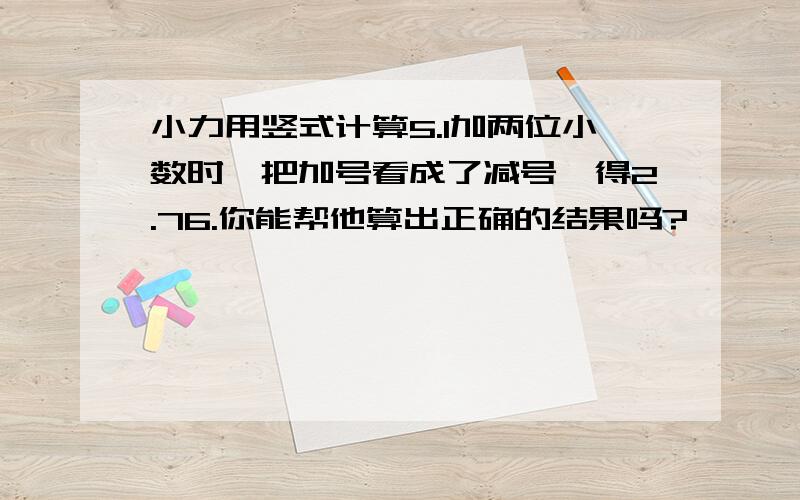 小力用竖式计算5.1加两位小数时,把加号看成了减号,得2.76.你能帮他算出正确的结果吗?