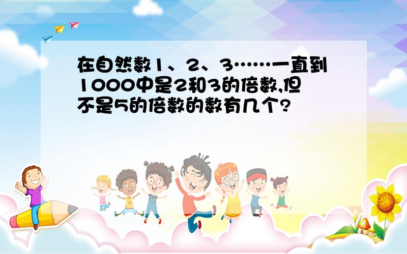 在自然数1、2、3……一直到1000中是2和3的倍数,但不是5的倍数的数有几个?