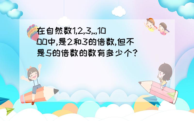 在自然数1,2,3,.,1000中,是2和3的倍数,但不是5的倍数的数有多少个?