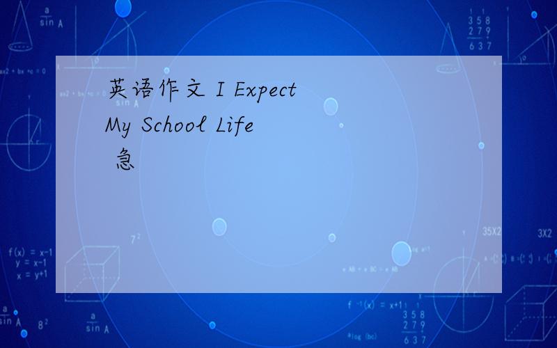 英语作文 I Expect My School Life 急