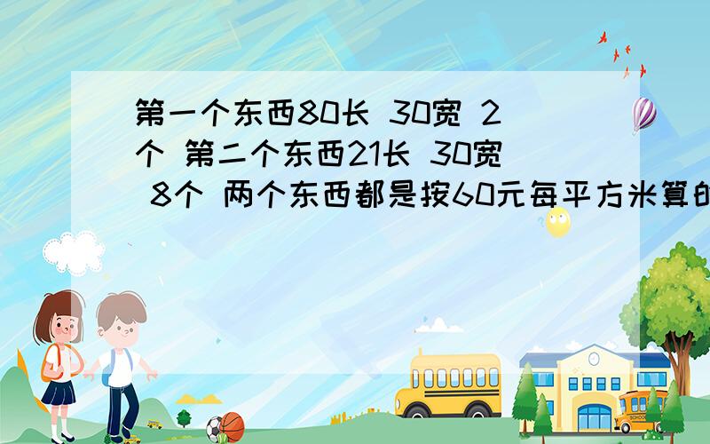 第一个东西80长 30宽 2个 第二个东西21长 30宽 8个 两个东西都是按60元每平方米算的第一个东西80长 30宽 2个第二个东西21长 30宽 8个两个东西都是按60元每平方米算的 请问怎么算的 急用