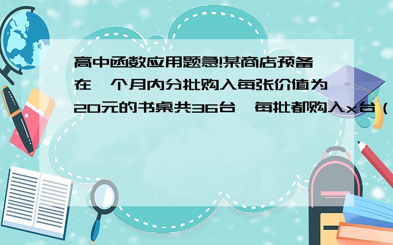 高中函数应用题急!某商店预备在一个月内分批购入每张价值为20元的书桌共36台,每批都购入x台（x是正整数）,且每批均需要付运费4元,储存购入的书桌一个月所付的保管费与每批购入书桌的