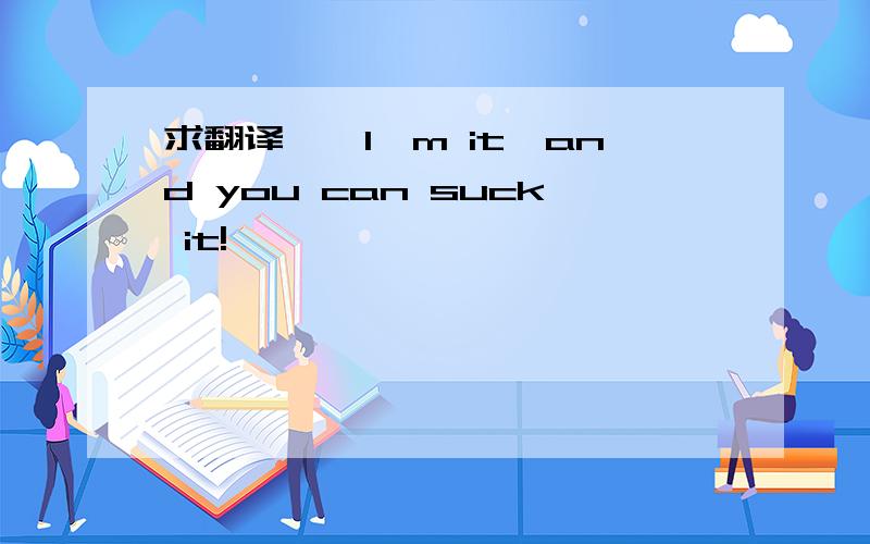 求翻译,《I'm it,and you can suck it!