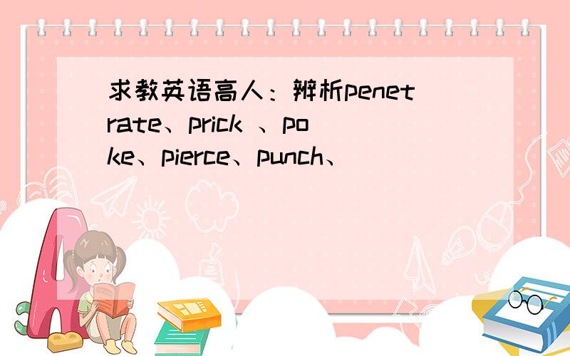 求教英语高人：辨析penetrate、prick 、poke、pierce、punch、