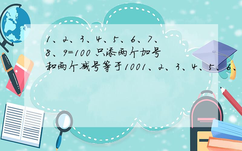 1、2、3、4、5、6、7、8、9=100 只添两个加号和两个减号等于1001、2、3、4、5、6、7、8、9=100只添两个加号和两个减号等于100