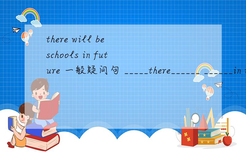 there will be schools in future 一般疑问句 _____there______ ______in the futurethe teachers will write on the blackboard with chalk 改为否定句the teachers_____ _____ on the blackboard with chalk