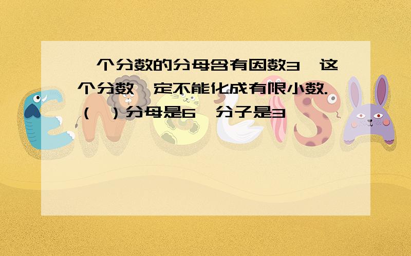 一个分数的分母含有因数3,这个分数一定不能化成有限小数.（ ）分母是6,分子是3