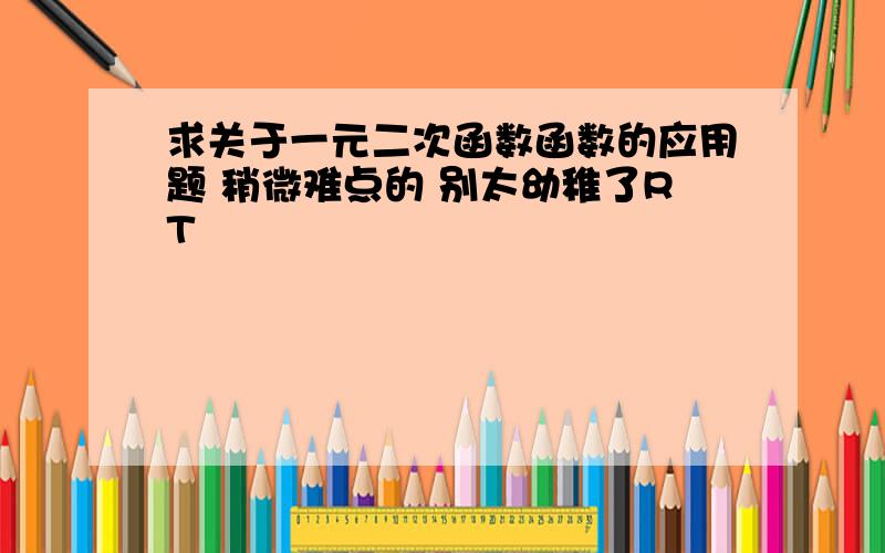 求关于一元二次函数函数的应用题 稍微难点的 别太幼稚了RT