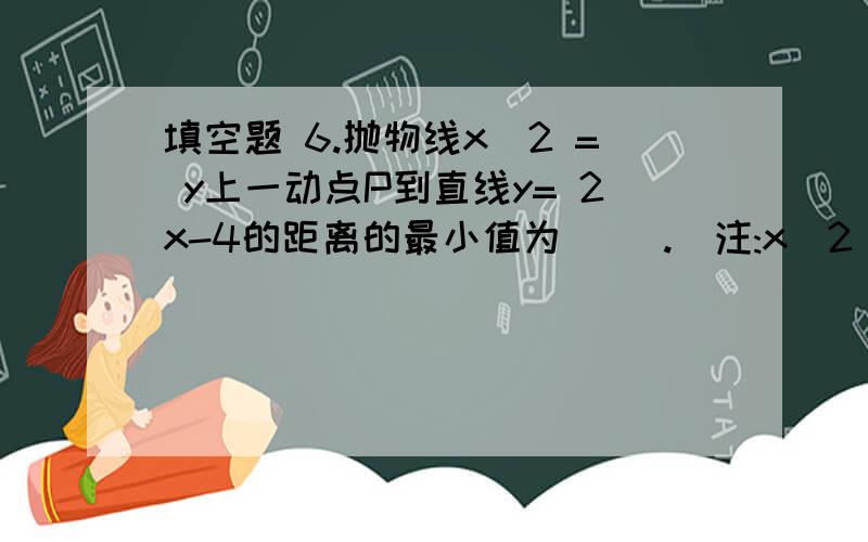 填空题 6.抛物线x^2 = y上一动点P到直线y= 2x-4的距离的最小值为( ).(注:x^2 = y