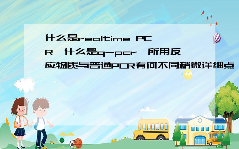 什么是realtime PCR,什么是q-pcr,所用反应物质与普通PCR有何不同稍微详细点,最好附加点做的注意事项.查查百度百科什么的,我也会.另外RealTime-q-pcr 是不是就是q-pcr?