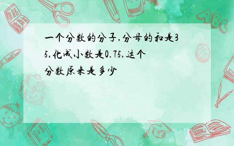 一个分数的分子,分母的和是35,化成小数是0.75,这个分数原来是多少