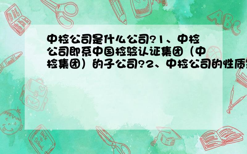 中检公司是什么公司?1、中检公司即系中国检验认证集团（中检集团）的子公司?2、中检公司的性质是国企?事业单位?特殊私企（类似供电公司）?私企?3、中检公司的待遇怎么样啊?婚假、产假