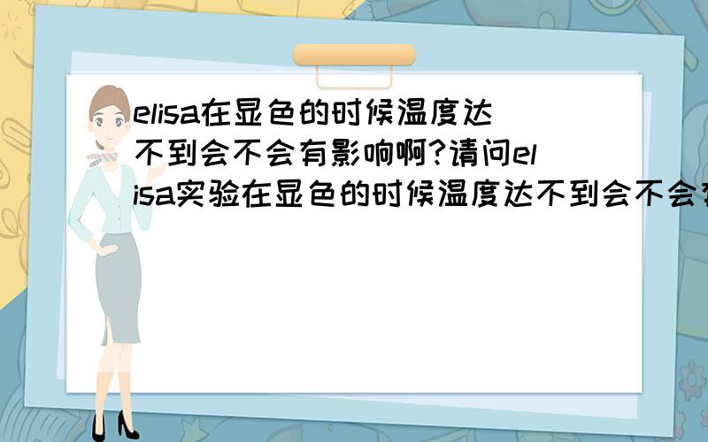 elisa在显色的时候温度达不到会不会有影响啊?请问elisa实验在显色的时候温度达不到会不会有假阳性或者假阴性的结果啊?