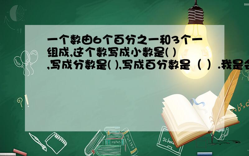 一个数由6个百分之一和3个一组成,这个数写成小数是( ),写成分数是( ),写成百分数是（ ）.我是会做的,我只不过想验算而已.