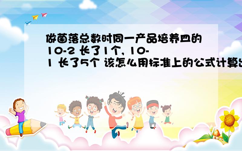 做菌落总数时同一产品培养皿的10-2 长了1个, 10-1 长了5个 该怎么用标准上的公式计算出总的细菌总数呢?