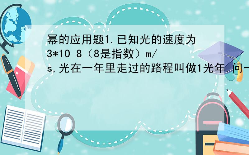 幂的应用题1.已知光的速度为3*10 8（8是指数）m/s,光在一年里走过的路程叫做1光年.问一光年约多少千米?2.地球的质量约是5.98*10 21（21是指数）t,木星的质量约是地球的318倍,木星的质量约是多