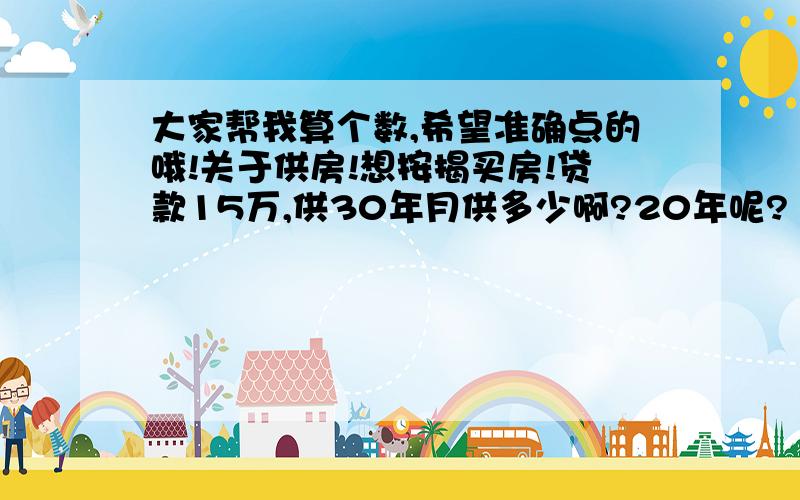 大家帮我算个数,希望准确点的哦!关于供房!想按揭买房!贷款15万,供30年月供多少啊?20年呢?（又假如贷款20W,供30年月供多少啊?）现在利率多少啊?本人在私营企业工作,没有什么住房相关福利的