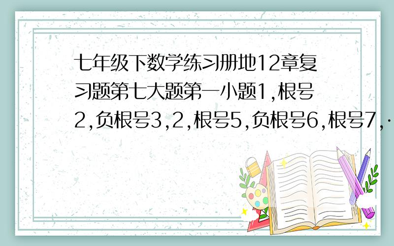 七年级下数学练习册地12章复习题第七大题第一小题1,根号2,负根号3,2,根号5,负根号6,根号7,…观察着一列数,说出进行排列时所依据的一种规律