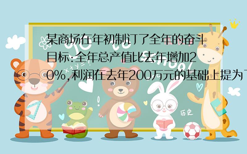 某商场在年初制订了全年的奋斗目标:全年总产值比去年增加20%,利润在去年200万元的基础上提为了达到这个目标,必须将全年的总支出比去年减少20%,去年的总产值是多少万元?今年的总支出最