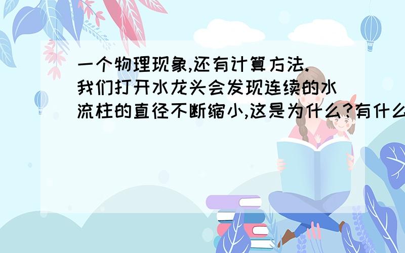 一个物理现象,还有计算方法.我们打开水龙头会发现连续的水流柱的直径不断缩小,这是为什么?有什么计算方法可以计算吗?那这与高度,未下落时的直径,最低时的直径的关系是什么?如何计算?