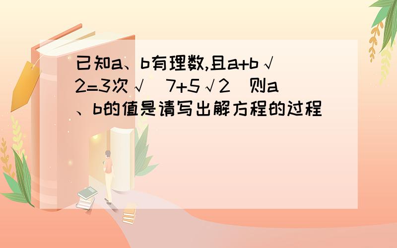 已知a、b有理数,且a+b√2=3次√(7+5√2)则a、b的值是请写出解方程的过程