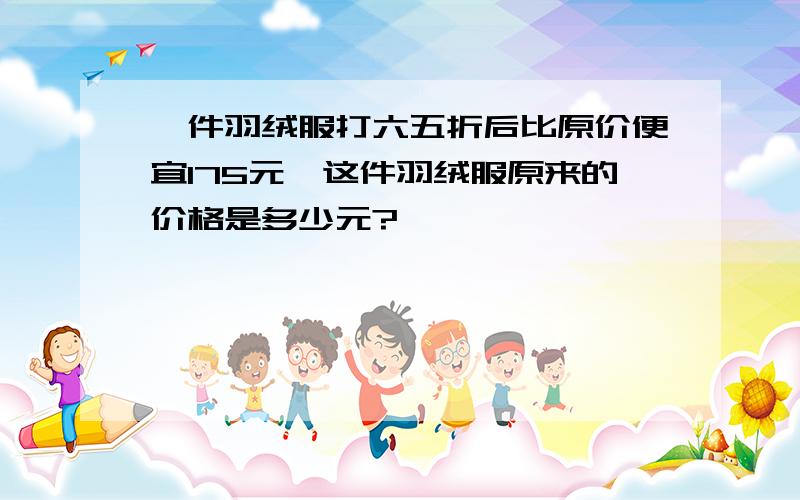 一件羽绒服打六五折后比原价便宜175元,这件羽绒服原来的价格是多少元?