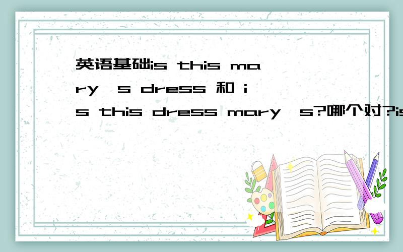 英语基础is this mary's dress 和 is this dress mary's?哪个对?is this suit are yours?这句话对吗?