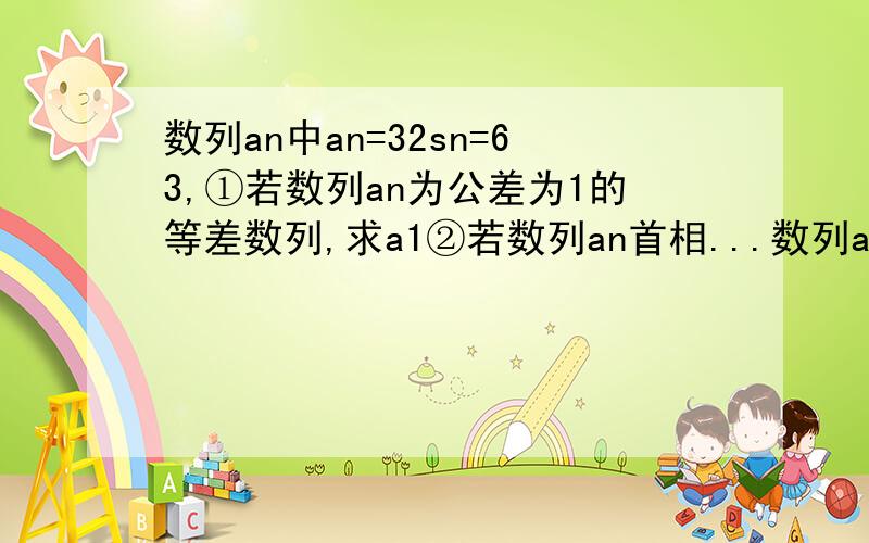 数列an中an=32sn=63,①若数列an为公差为1的等差数列,求a1②若数列an首相...数列an中an=32sn=63,①若数列an为公差为1的等差数列,求a1②若数列an首相为a1=1,求数列an平方的前n项和Tn