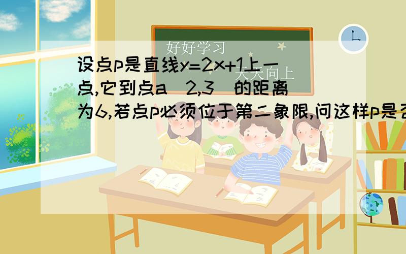 设点p是直线y=2x+1上一点,它到点a（2,3）的距离为6,若点p必须位于第二象限,问这样p是否存在?若存在求p点的坐标,若不存在,请说明理由