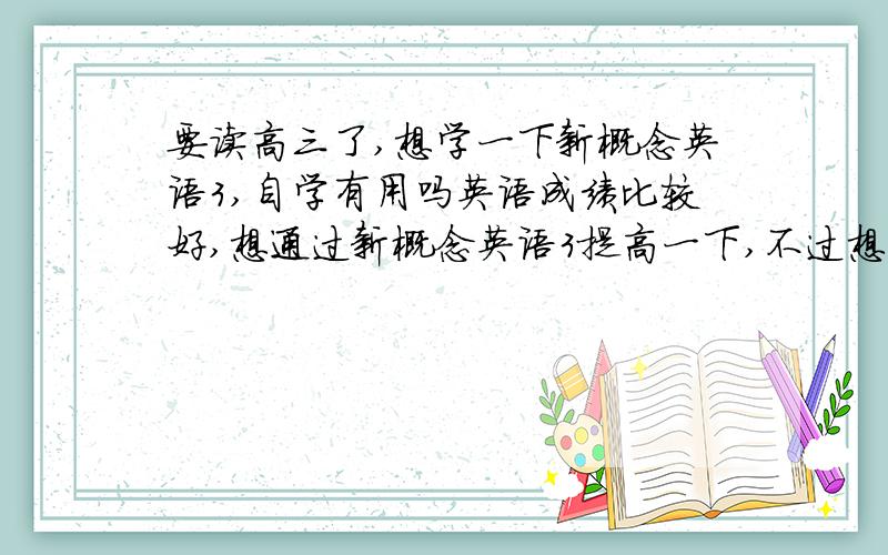 要读高三了,想学一下新概念英语3,自学有用吗英语成绩比较好,想通过新概念英语3提高一下,不过想自学,有效吗