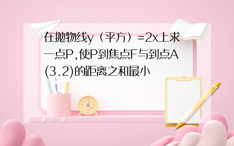 在抛物线y（平方）=2x上求一点P,使P到焦点F与到点A(3.2)的距离之和最小